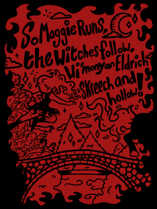 Black and red illustrative graphic design based on the tam o shanta poem, the art features a hoard of witch’s chasing a horse over a bridge with the text “so maggie runs,the witch’s follow, wi’mony an eldrich skreech and hollow!”